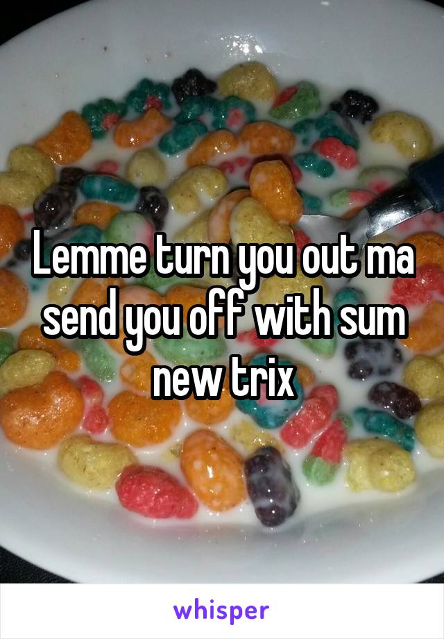 Lemme turn you out ma send you off with sum new trix