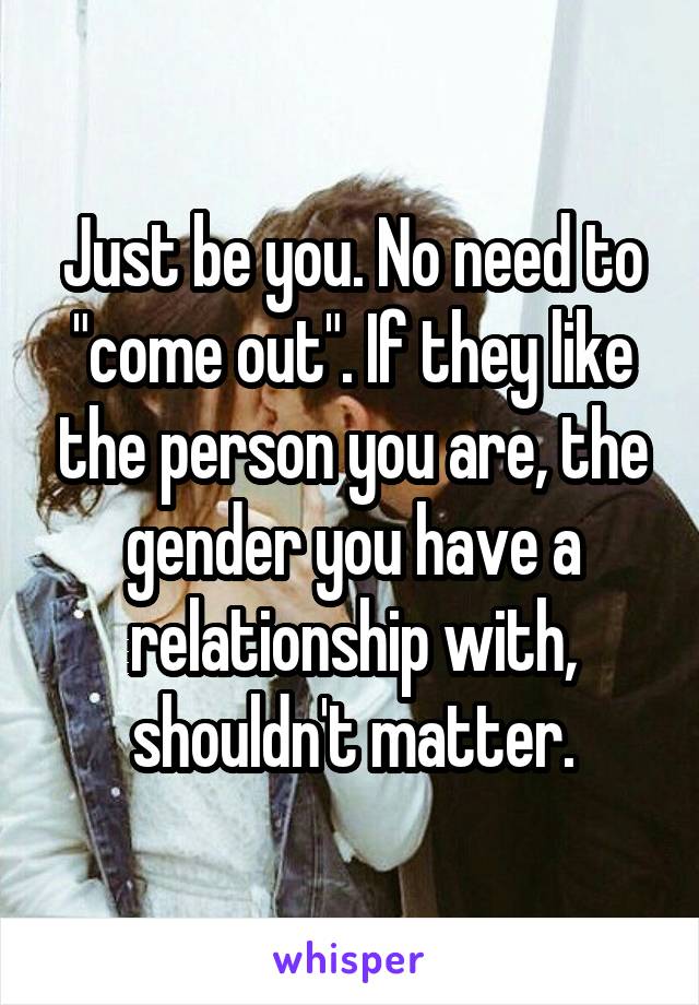 Just be you. No need to "come out". If they like the person you are, the gender you have a relationship with, shouldn't matter.