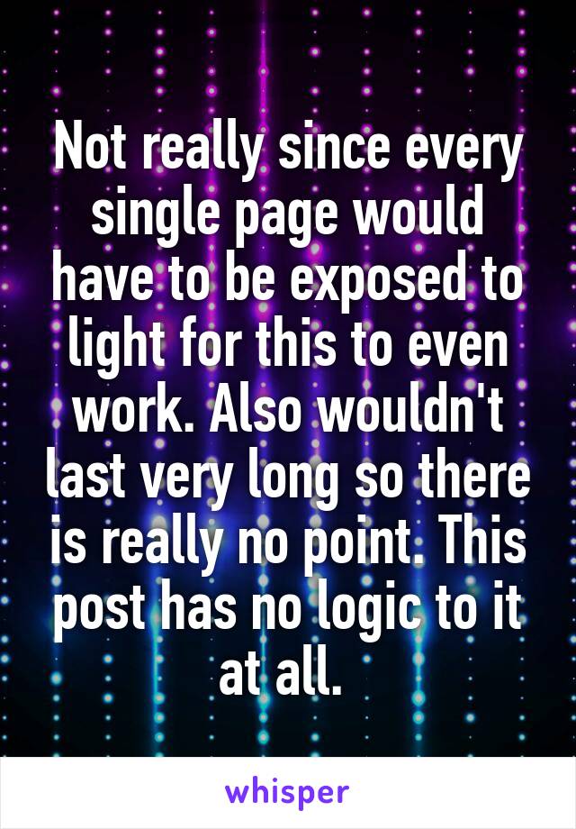 Not really since every single page would have to be exposed to light for this to even work. Also wouldn't last very long so there is really no point. This post has no logic to it at all. 