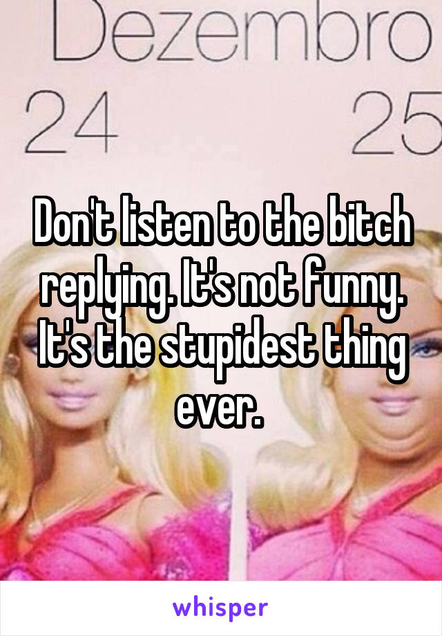 Don't listen to the bitch replying. It's not funny. It's the stupidest thing ever. 
