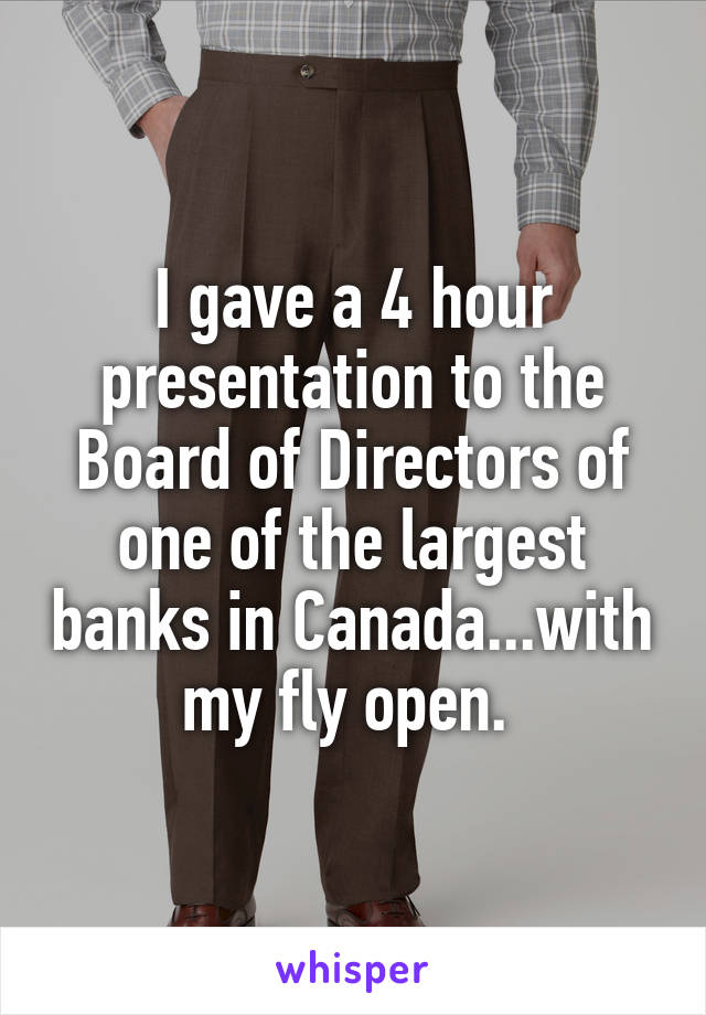 I gave a 4 hour presentation to the Board of Directors of one of the largest banks in Canada...with my fly open. 
