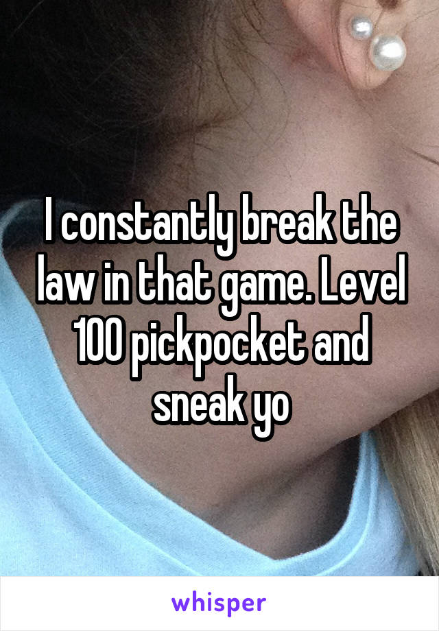 I constantly break the law in that game. Level 100 pickpocket and sneak yo