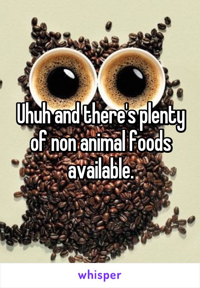 Uhuh and there's plenty of non animal foods available.