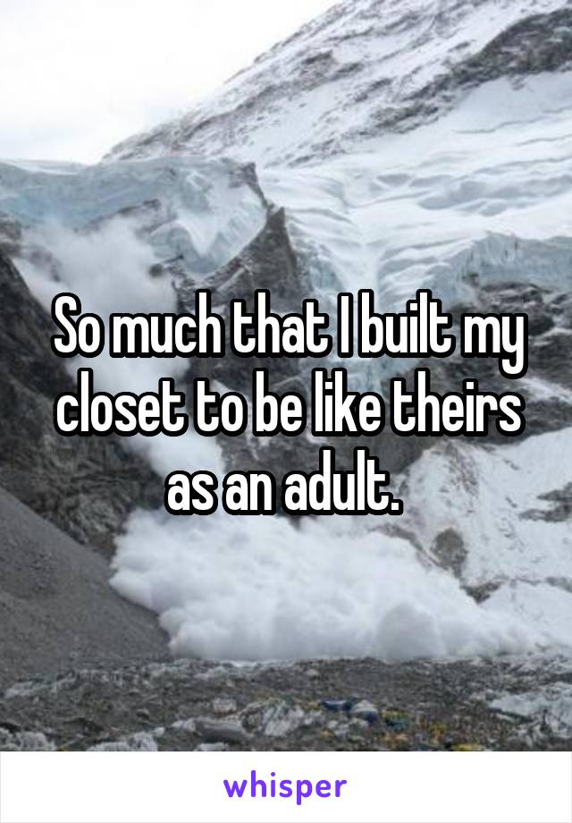 So much that I built my closet to be like theirs as an adult. 