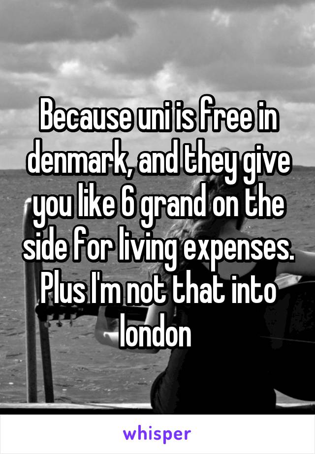 Because uni is free in denmark, and they give you like 6 grand on the side for living expenses.
Plus I'm not that into london 