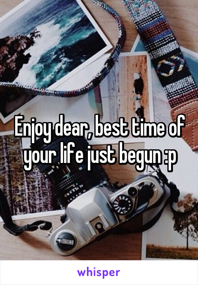Enjoy dear, best time of your life just begun :p