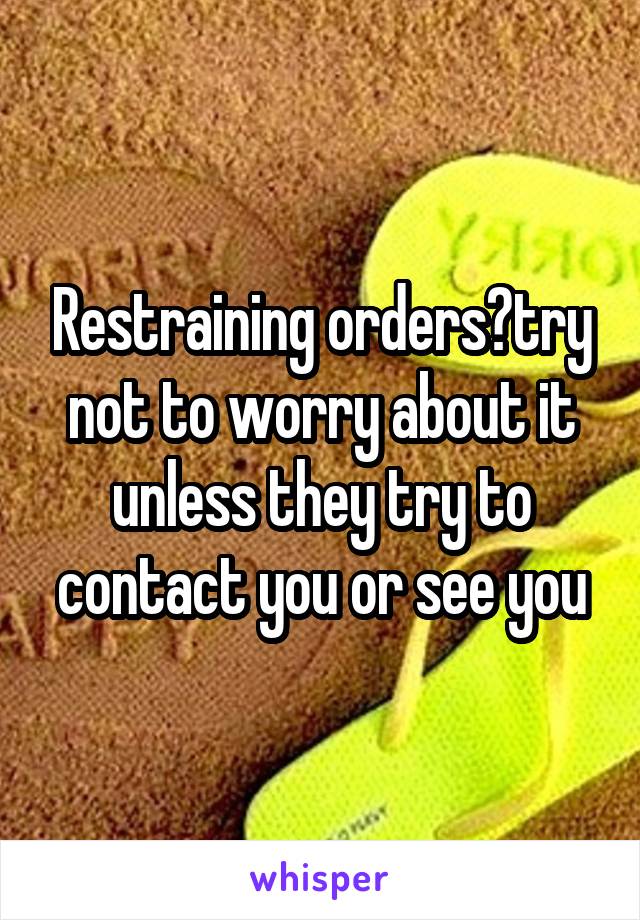 Restraining orders?try not to worry about it unless they try to contact you or see you
