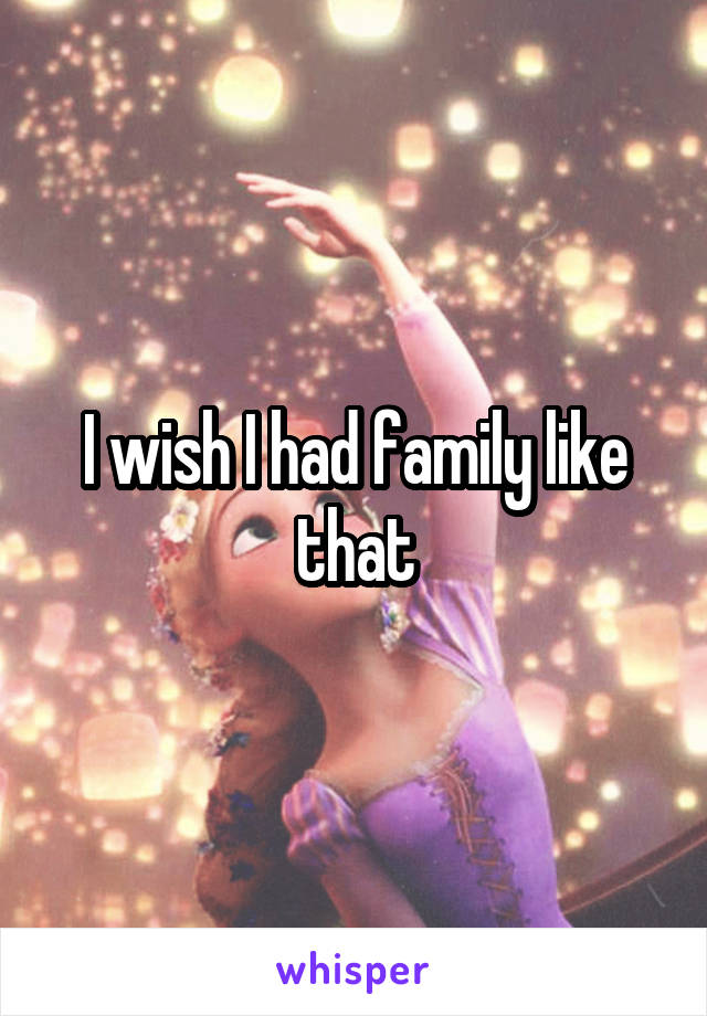 I wish I had family like that