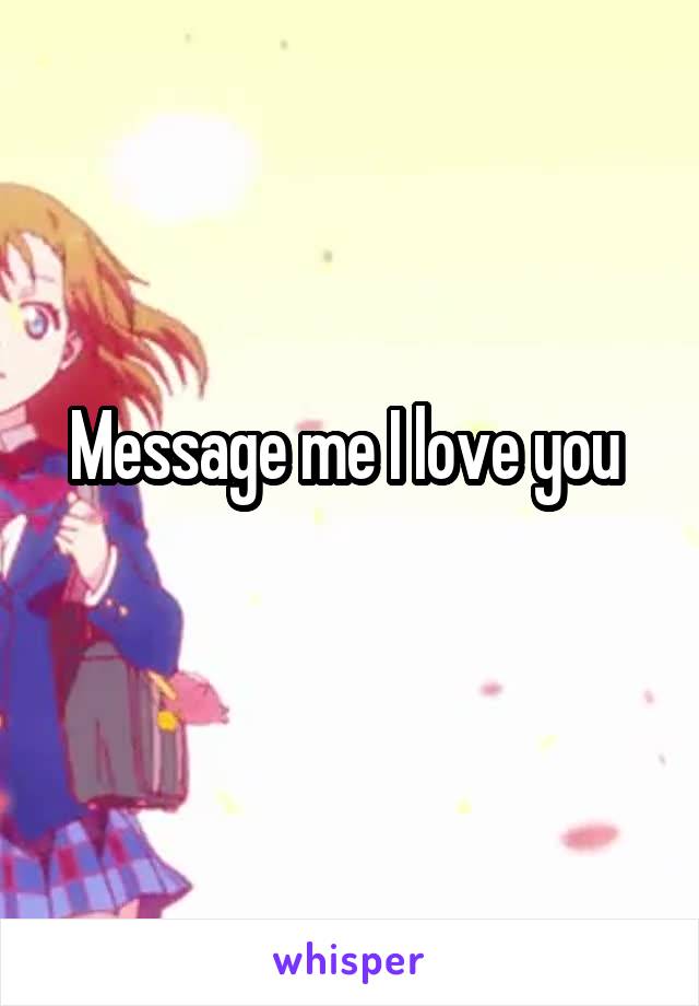 Message me I love you 
