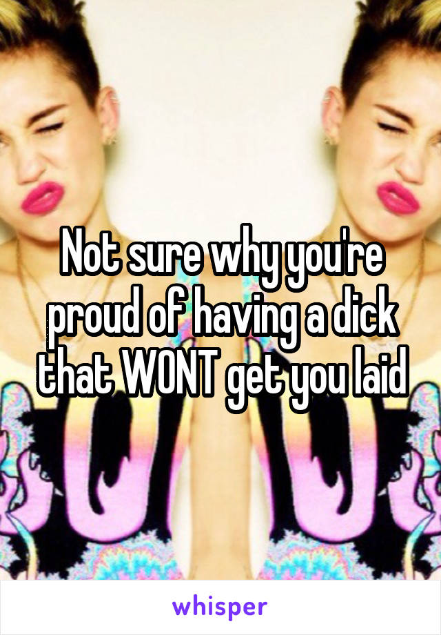Not sure why you're proud of having a dick that WONT get you laid