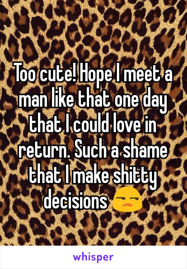 Too cute! Hope I meet a man like that one day that I could love in return. Such a shame that I make shitty decisions 😒