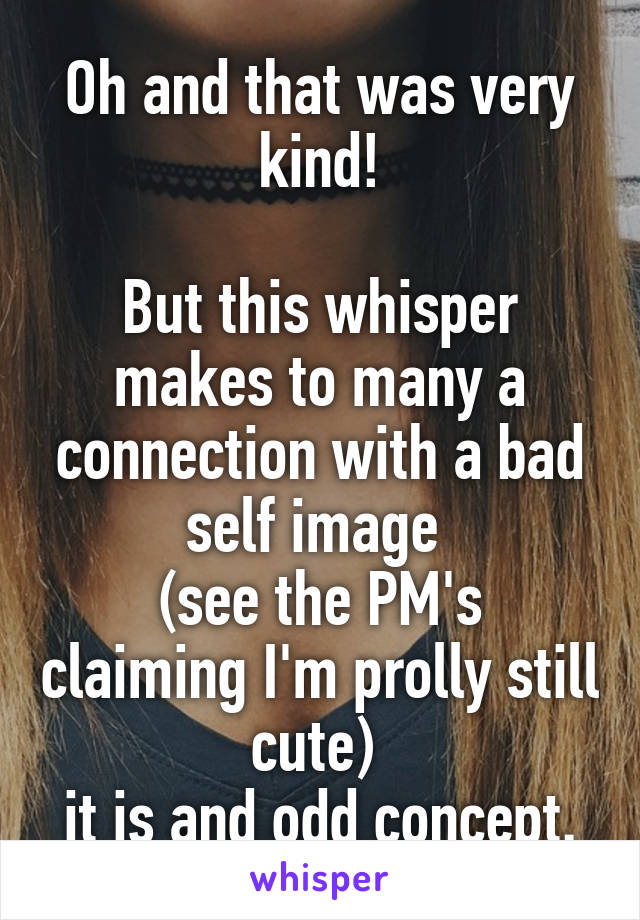 Oh and that was very kind!

But this whisper makes to many a connection with a bad self image 
(see the PM's claiming I'm prolly still cute) 
it is and odd concept.