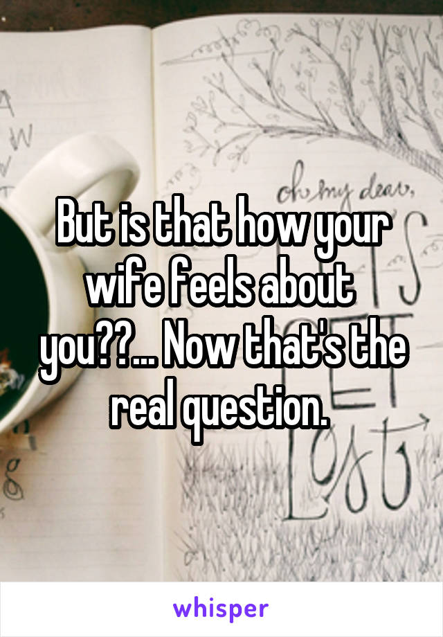But is that how your wife feels about  you??... Now that's the real question. 