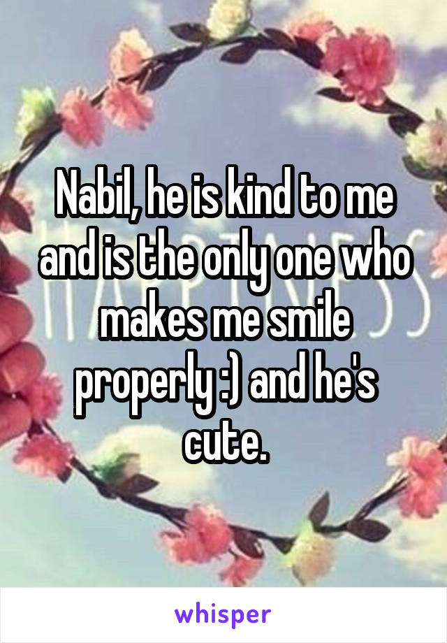 Nabil, he is kind to me and is the only one who makes me smile properly :) and he's cute.