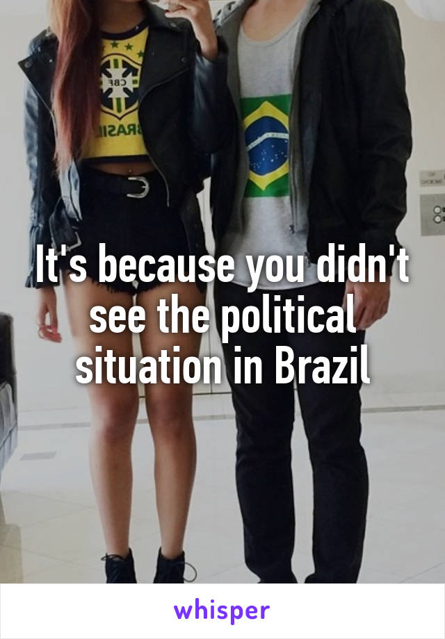 It's because you didn't see the political situation in Brazil