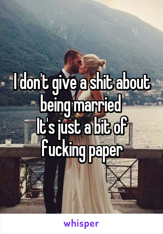 I don't give a shit about being married 
It's just a bit of fucking paper