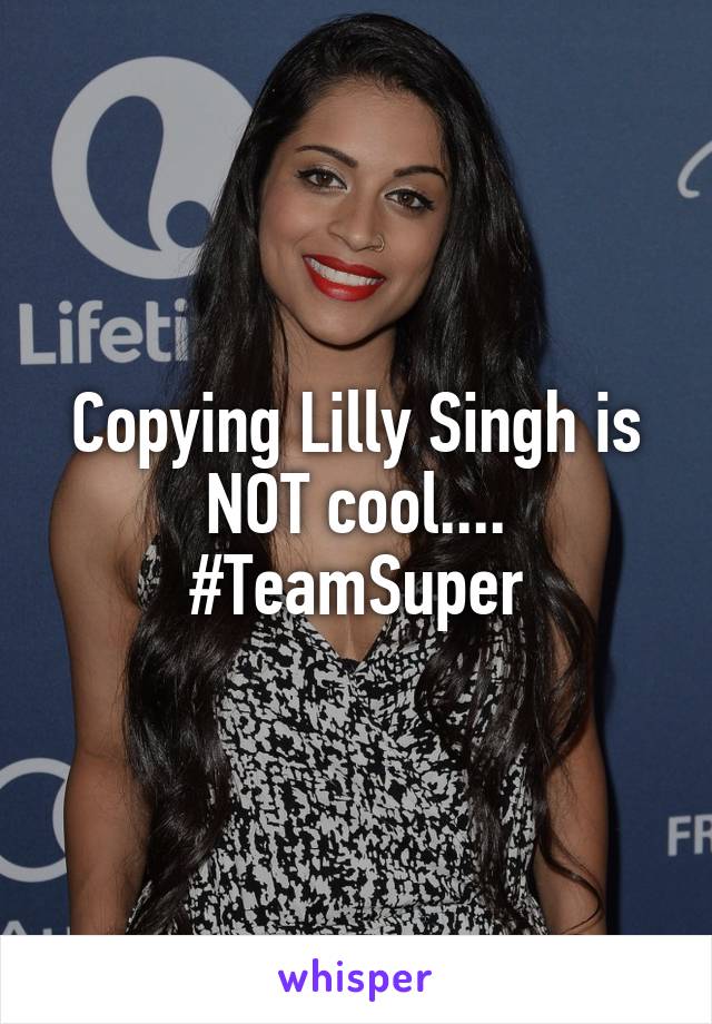 Copying Lilly Singh is NOT cool....
#TeamSuper