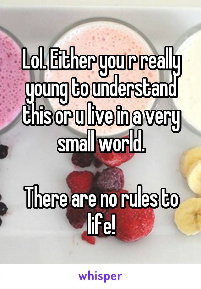 Lol. Either you r really young to understand this or u live in a very small world.

There are no rules to life!