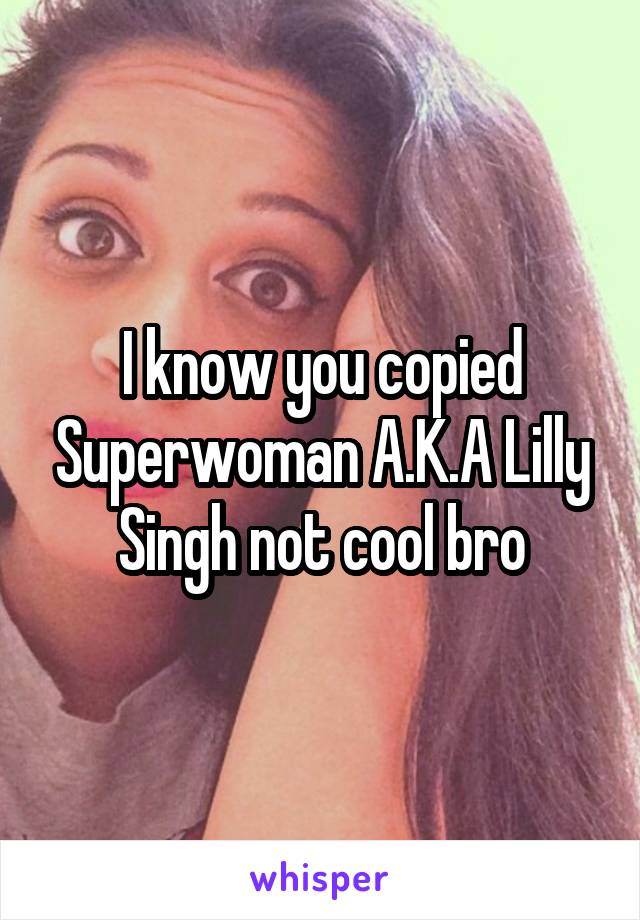 I know you copied Superwoman A.K.A Lilly Singh not cool bro