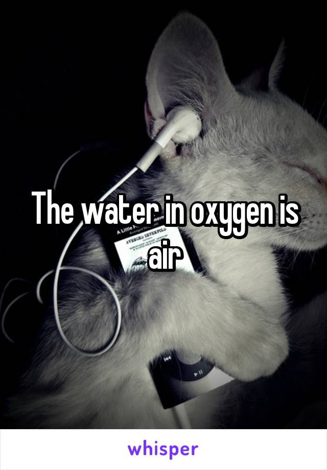 The water in oxygen is air