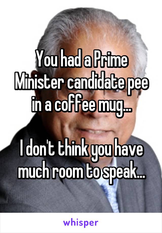 You had a Prime Minister candidate pee in a coffee mug...

I don't think you have much room to speak...