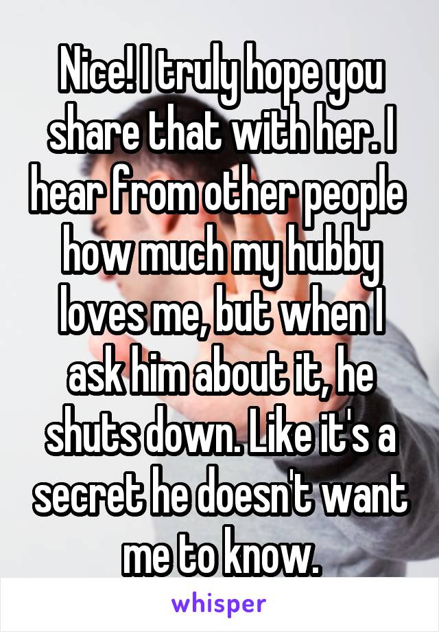 Nice! I truly hope you share that with her. I hear from other people  how much my hubby loves me, but when I ask him about it, he shuts down. Like it's a secret he doesn't want me to know.