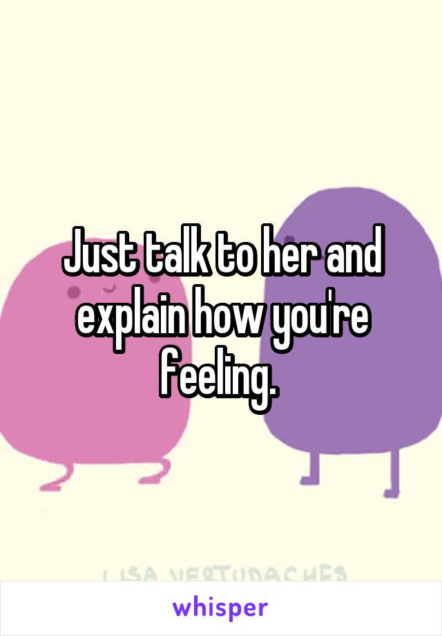 Just talk to her and explain how you're feeling. 