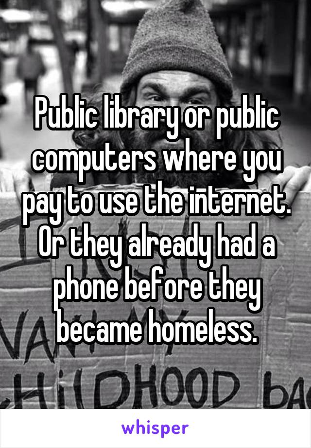 Public library or public computers where you pay to use the internet. Or they already had a phone before they became homeless.