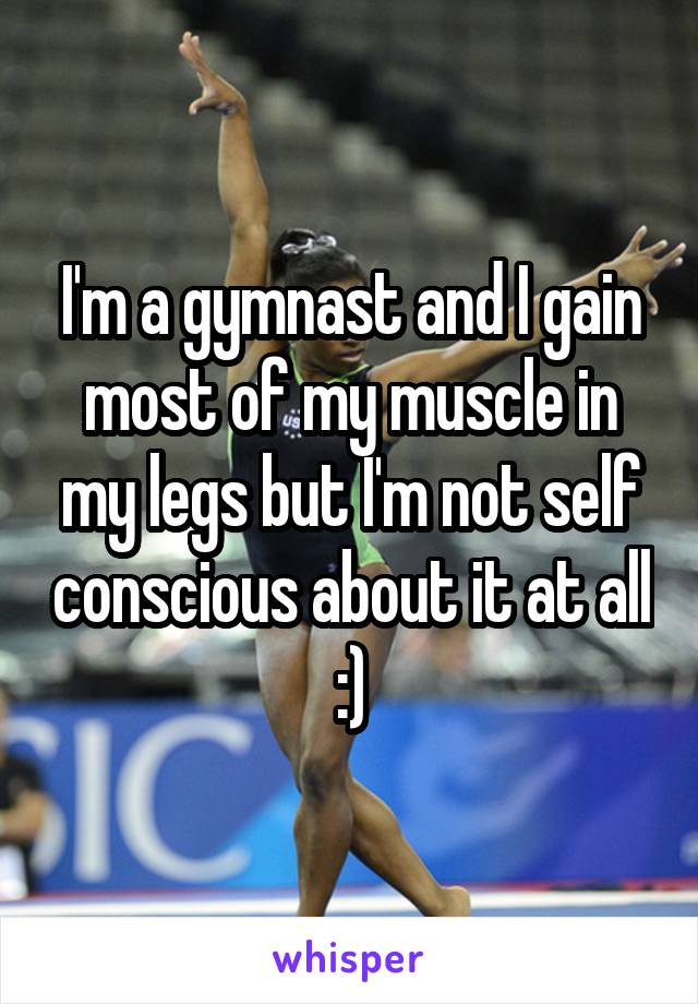 I'm a gymnast and I gain most of my muscle in my legs but I'm not self conscious about it at all :)