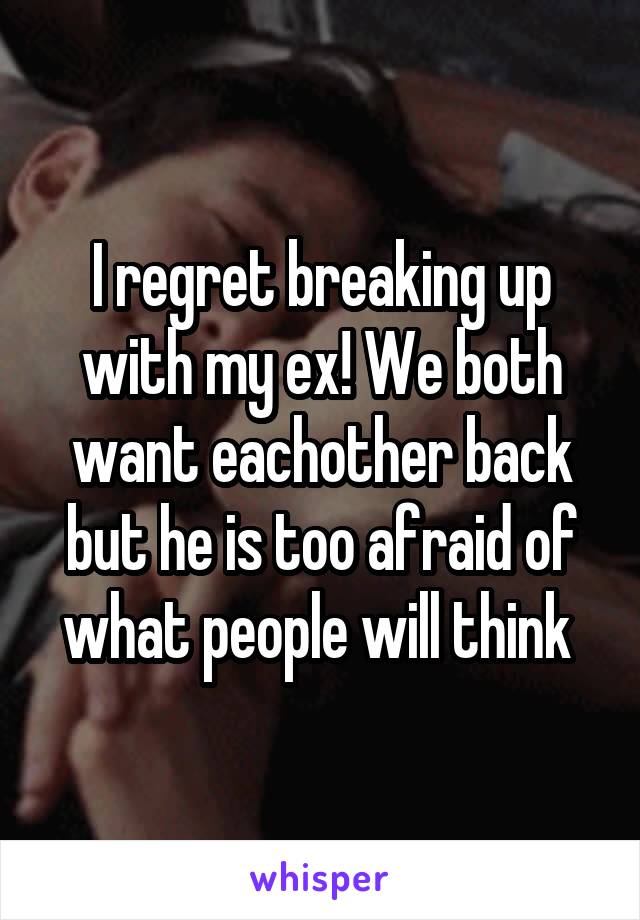 I regret breaking up with my ex! We both want eachother back but he is too afraid of what people will think 
