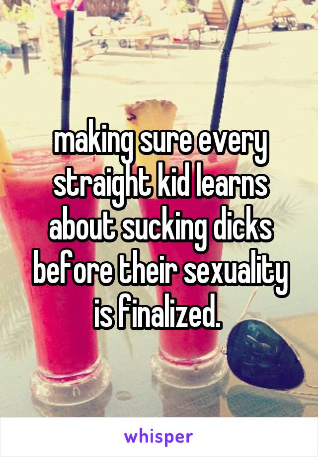 making sure every straight kid learns about sucking dicks before their sexuality is finalized. 