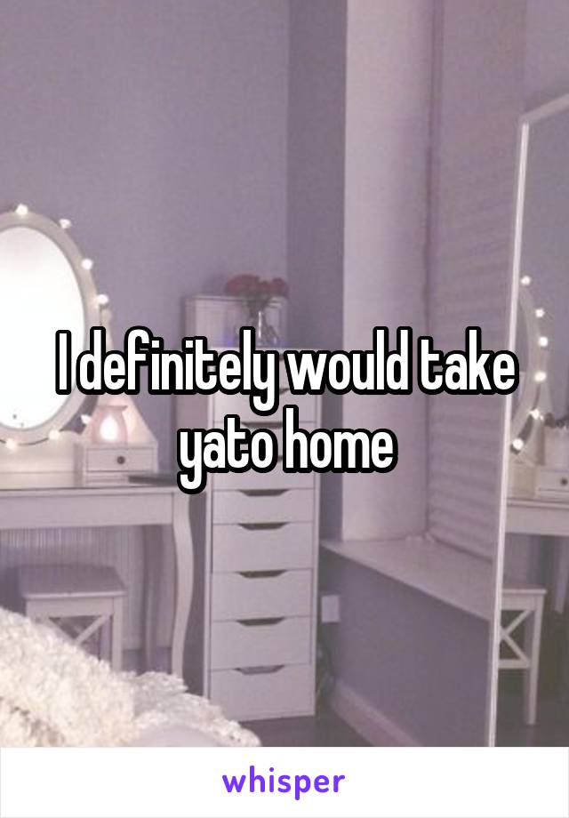 I definitely would take yato home