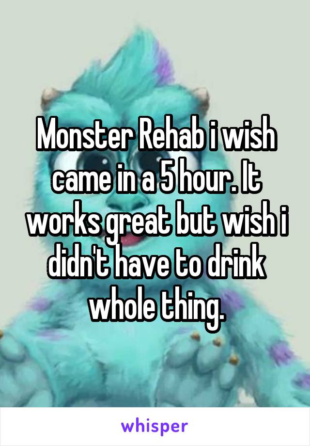 Monster Rehab i wish came in a 5 hour. It works great but wish i didn't have to drink whole thing.