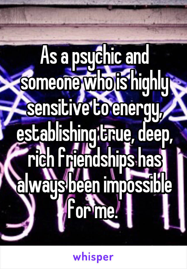 As a psychic and someone who is highly sensitive to energy, establishing true, deep, rich friendships has always been impossible for me. 
