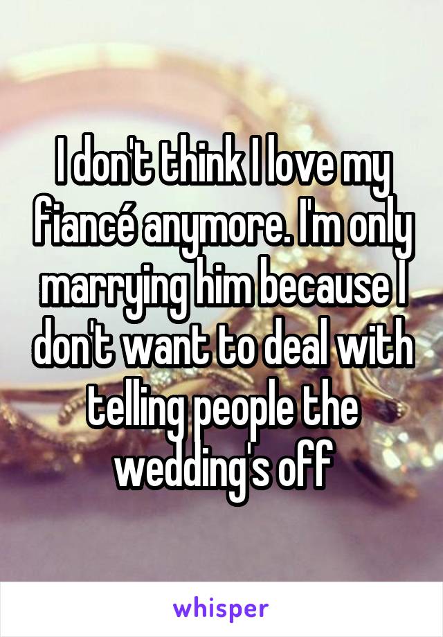 I don't think I love my fiancé anymore. I'm only marrying him because I don't want to deal with telling people the wedding's off