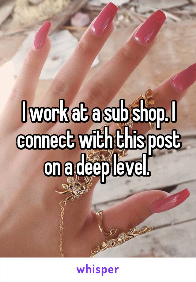 I work at a sub shop. I connect with this post on a deep level. 