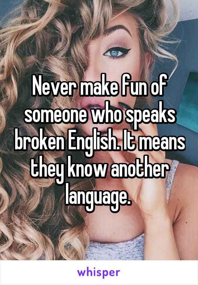 Never make fun of someone who speaks broken English. It means they know another language. 