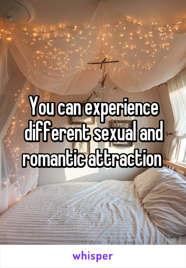 You can experience different sexual and romantic attraction 