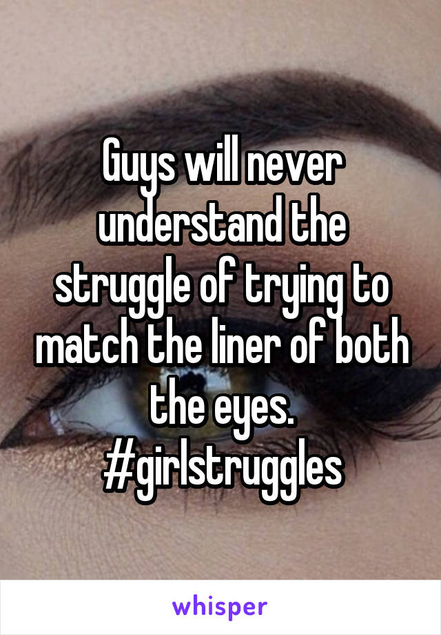 Guys will never understand the struggle of trying to match the liner of both the eyes.
#girlstruggles