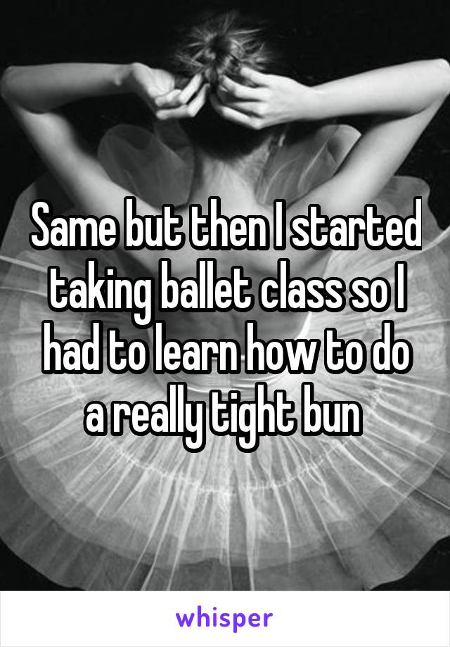 Same but then I started taking ballet class so I had to learn how to do a really tight bun 