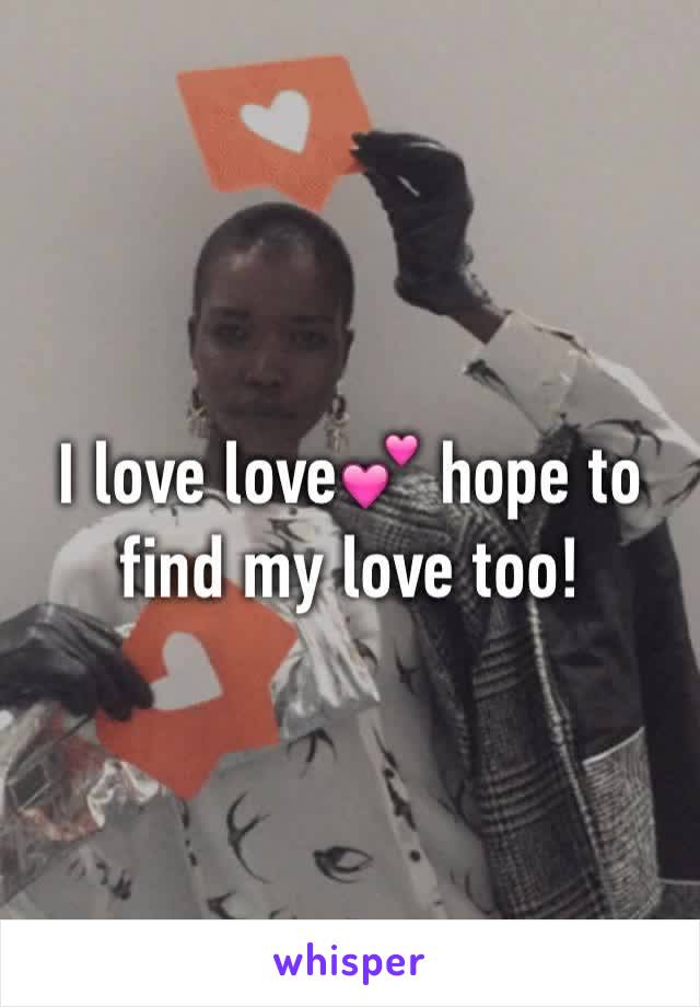 I love love💕 hope to find my love too!