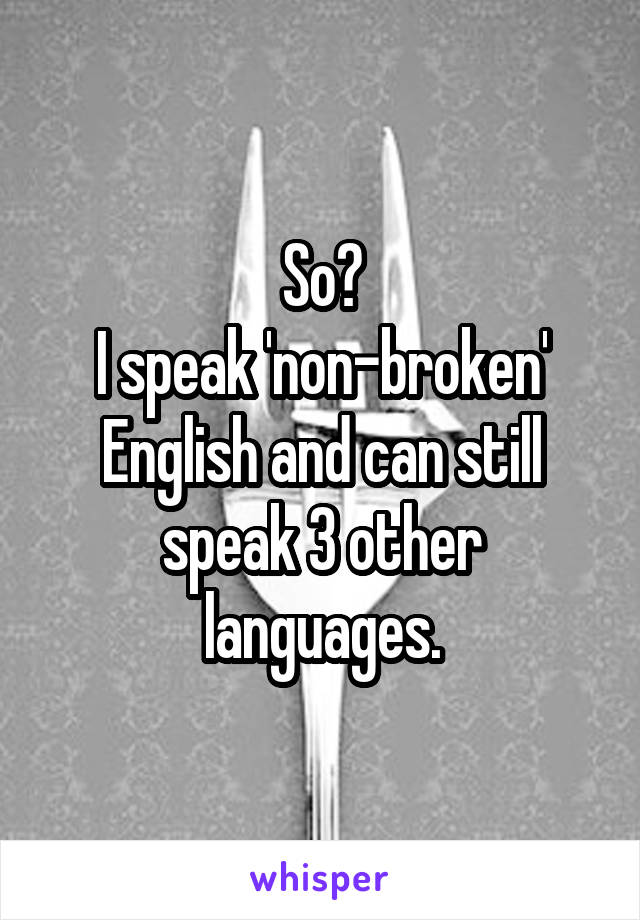 So?
I speak 'non-broken' English and can still speak 3 other languages.