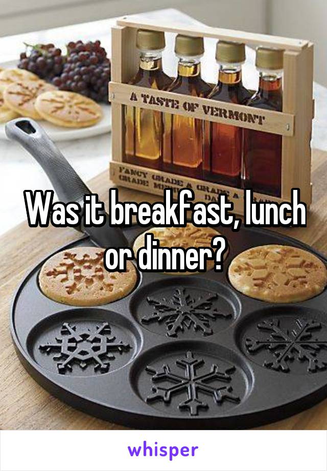 Was it breakfast, lunch or dinner?
