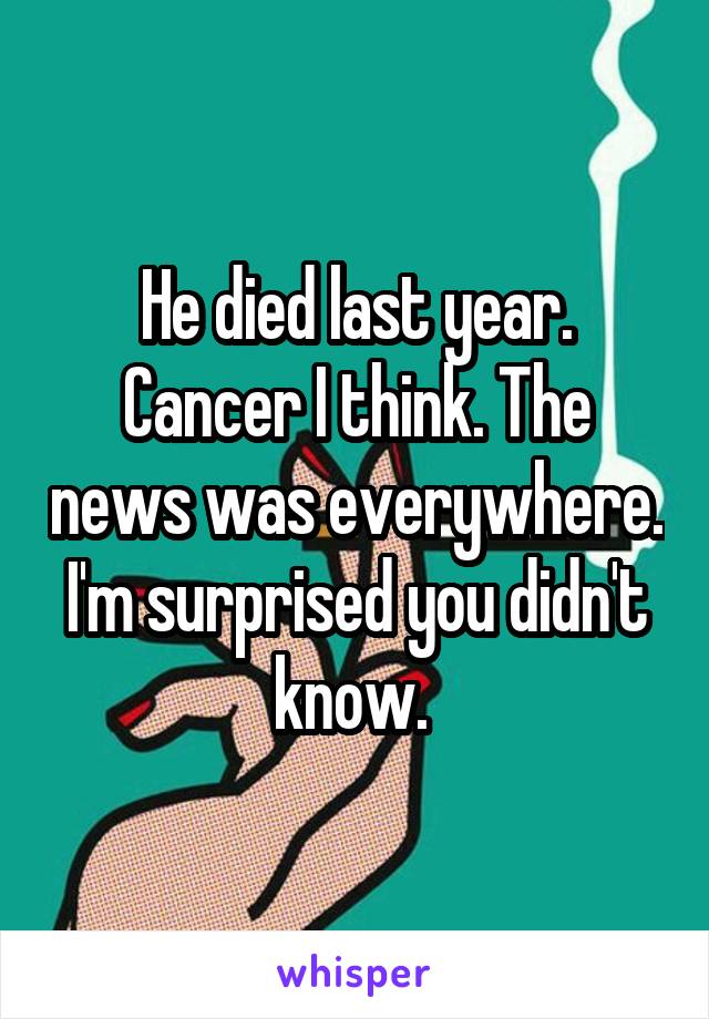 He died last year. Cancer I think. The news was everywhere. I'm surprised you didn't know. 