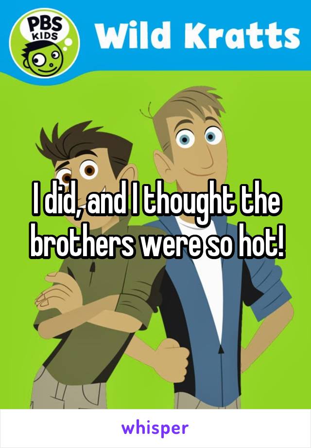 I did, and I thought the brothers were so hot!