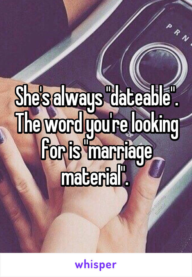She's always "dateable". The word you're looking for is "marriage material". 