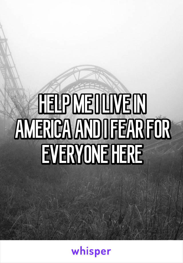 HELP ME I LIVE IN AMERICA AND I FEAR FOR EVERYONE HERE