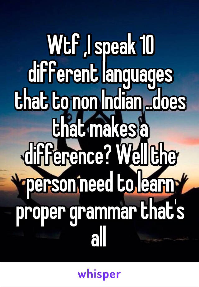 Wtf ,I speak 10 different languages that to non Indian ..does that makes a difference? Well the person need to learn proper grammar that's all 