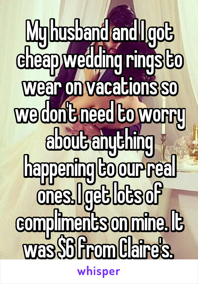 My husband and I got cheap wedding rings to wear on vacations so we don't need to worry about anything happening to our real ones. I get lots of compliments on mine. It was $6 from Claire's. 