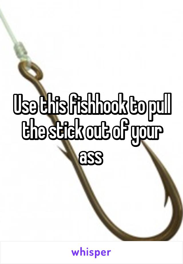 Use this fishhook to pull the stick out of your ass 